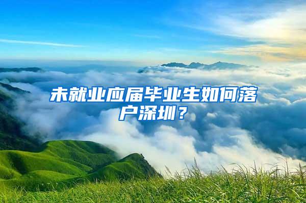 未就业应届毕业生如何落户深圳？