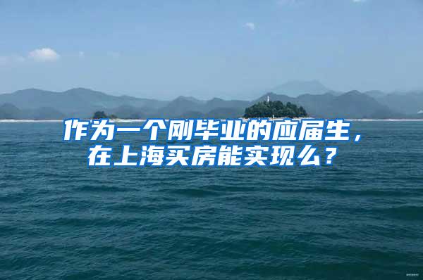 作为一个刚毕业的应届生，在上海买房能实现么？