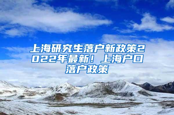 上海研究生落户新政策2022年最新！上海户口落户政策