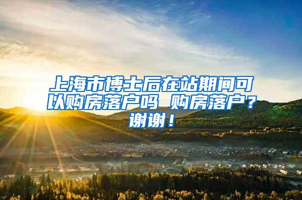 上海市博士后在站期间可以购房落户吗 购房落户？谢谢！