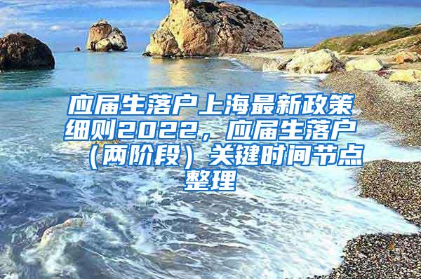 应届生落户上海最新政策细则2022，应届生落户（两阶段）关键时间节点整理