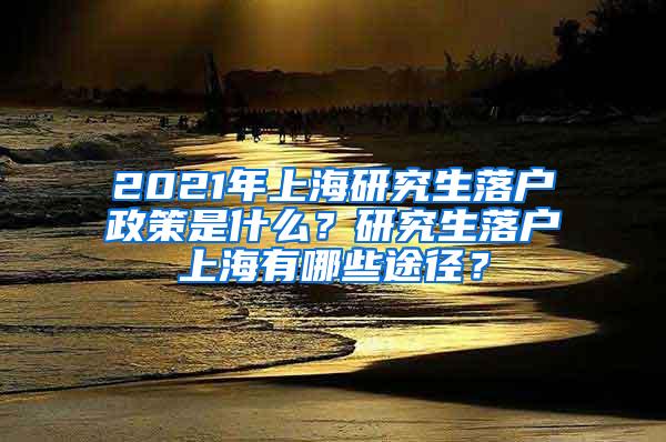 2021年上海研究生落户政策是什么？研究生落户上海有哪些途径？