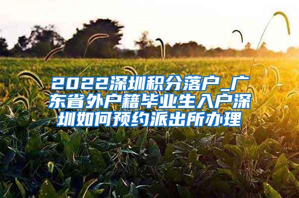 2022深圳积分落户_广东省外户籍毕业生入户深圳如何预约派出所办理