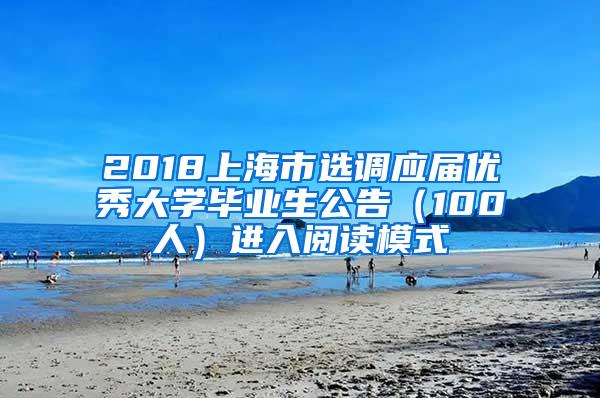 2018上海市选调应届优秀大学毕业生公告（100人）进入阅读模式