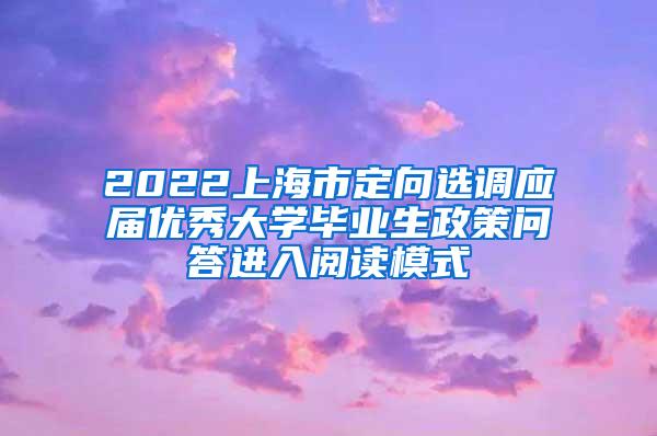 2022上海市定向选调应届优秀大学毕业生政策问答进入阅读模式