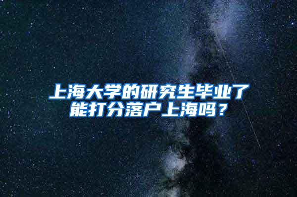 上海大学的研究生毕业了能打分落户上海吗？