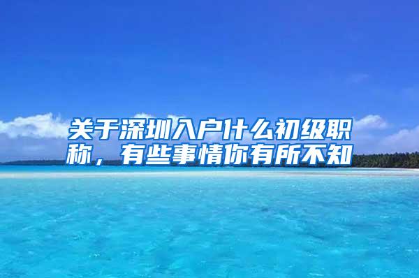 关于深圳入户什么初级职称，有些事情你有所不知