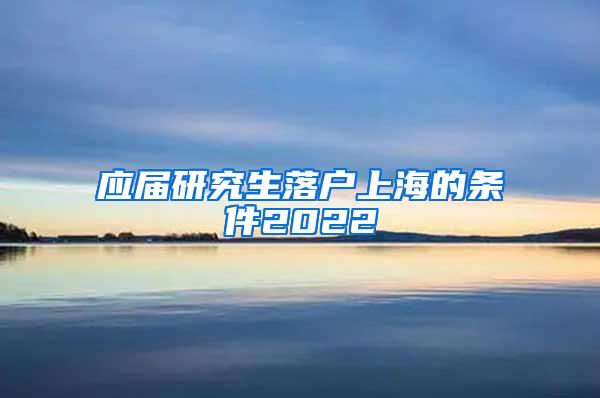 应届研究生落户上海的条件2022