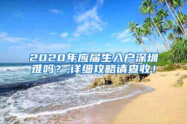 2020年应届生入户深圳难吗？,详细攻略请查收！