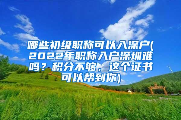 哪些初级职称可以入深户(2022年职称入户深圳难吗？积分不够，这个证书可以帮到你)