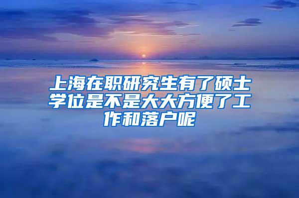 上海在职研究生有了硕士学位是不是大大方便了工作和落户呢