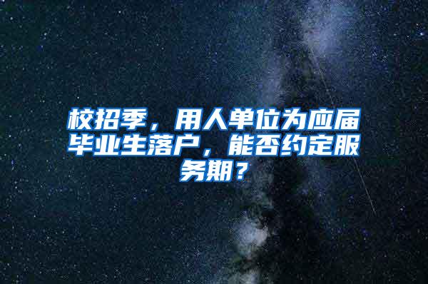 校招季，用人单位为应届毕业生落户，能否约定服务期？