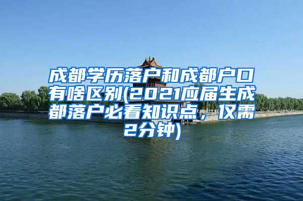 成都学历落户和成都户口有啥区别(2021应届生成都落户必看知识点，仅需2分钟)