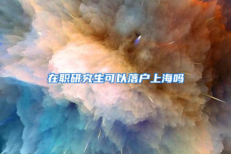 在职研究生可以落户上海吗