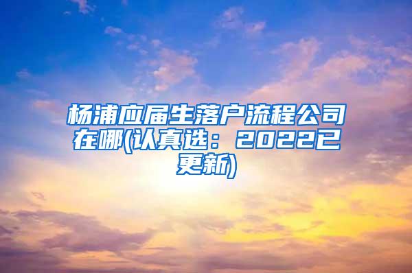 杨浦应届生落户流程公司在哪(认真选：2022已更新)