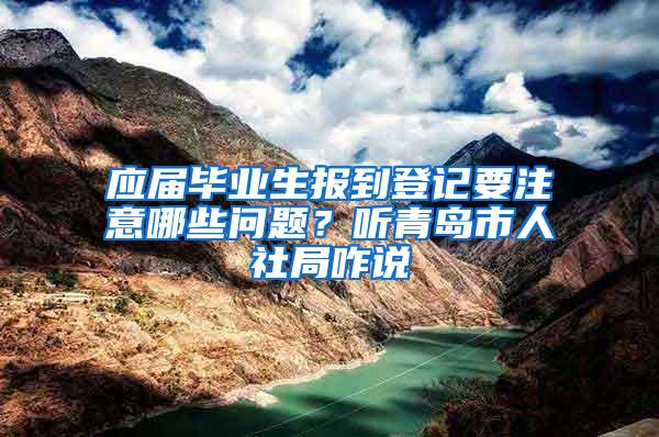 应届毕业生报到登记要注意哪些问题？听青岛市人社局咋说