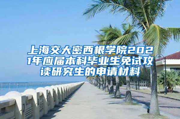 上海交大密西根学院2021年应届本科毕业生免试攻读研究生的申请材料