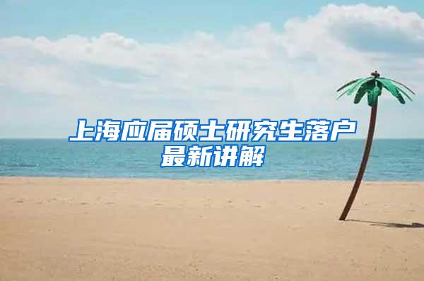 上海应届硕士研究生落户最新讲解