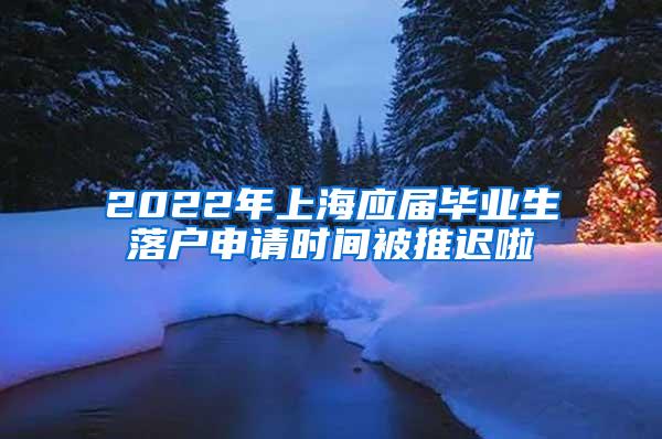 2022年上海应届毕业生落户申请时间被推迟啦