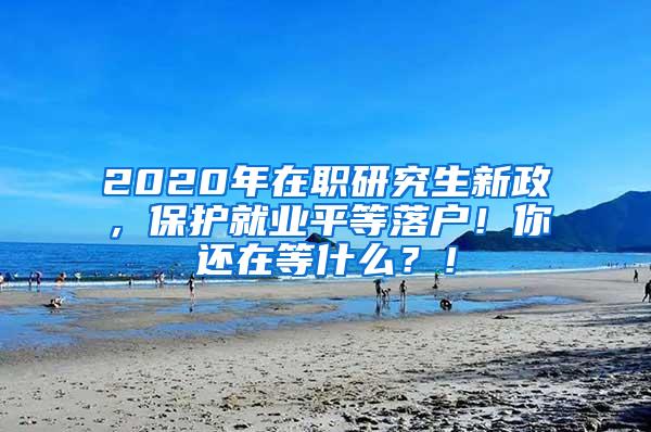 2020年在职研究生新政，保护就业平等落户！你还在等什么？！