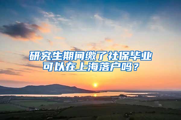 研究生期间缴了社保毕业可以在上海落户吗？