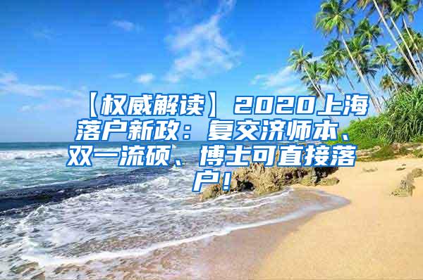 【权威解读】2020上海落户新政：复交济师本、双一流硕、博士可直接落户！