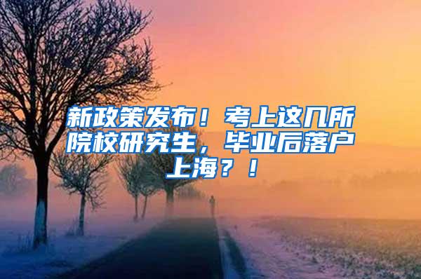 新政策发布！考上这几所院校研究生，毕业后落户上海？！