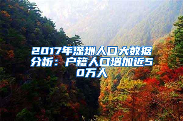 2017年深圳人口大数据分析：户籍人口增加近50万人