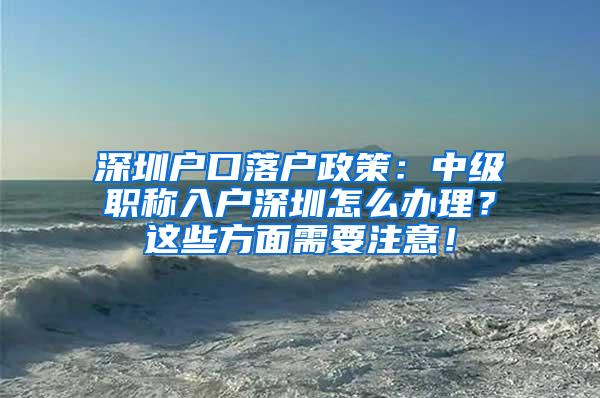 深圳户口落户政策：中级职称入户深圳怎么办理？这些方面需要注意！