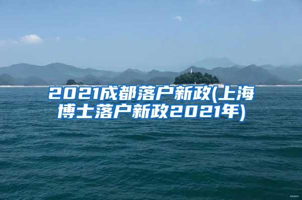 2021成都落户新政(上海博士落户新政2021年)