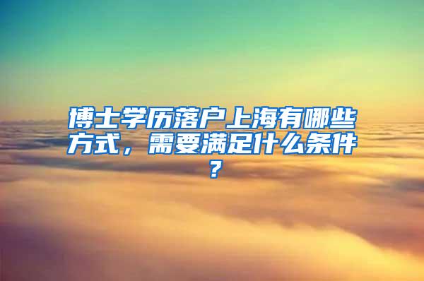 博士学历落户上海有哪些方式，需要满足什么条件？