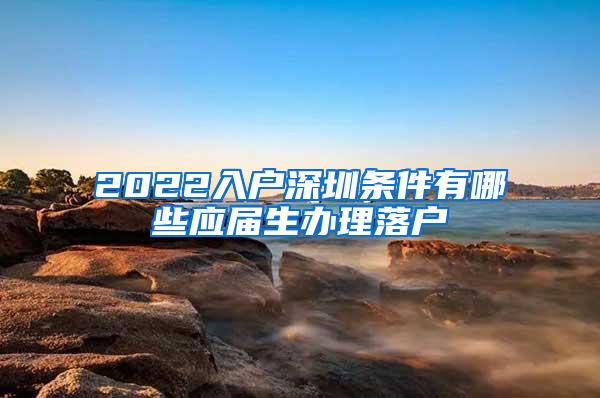 2022入户深圳条件有哪些应届生办理落户