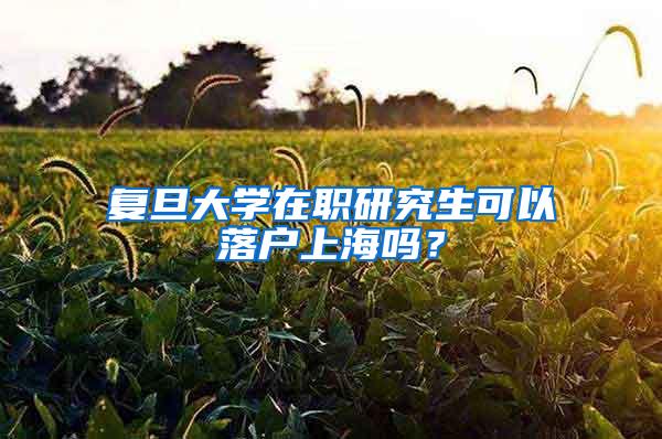 复旦大学在职研究生可以落户上海吗？