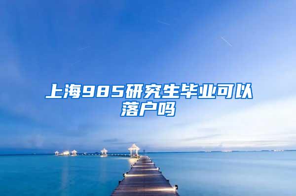 上海985研究生毕业可以落户吗