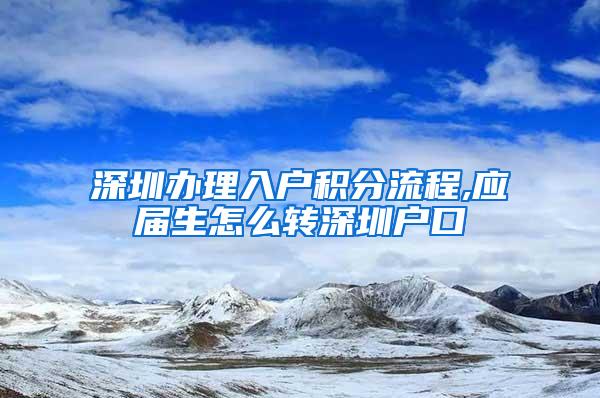 深圳办理入户积分流程,应届生怎么转深圳户口