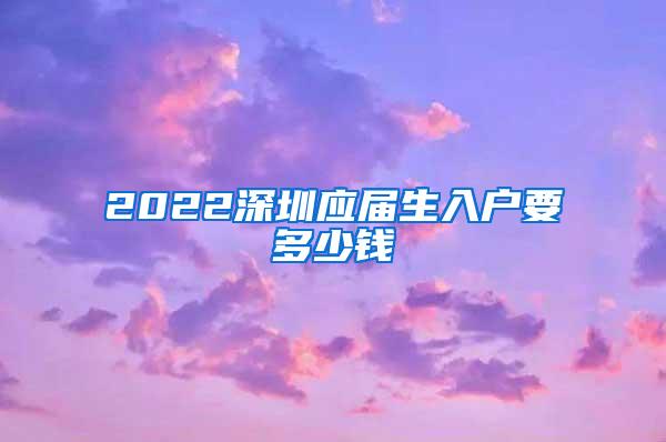 2022深圳应届生入户要多少钱