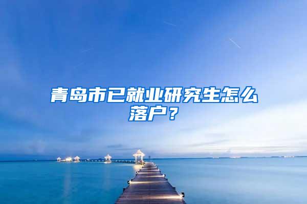 青岛市已就业研究生怎么落户？