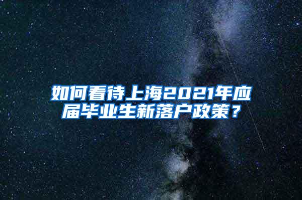 如何看待上海2021年应届毕业生新落户政策？