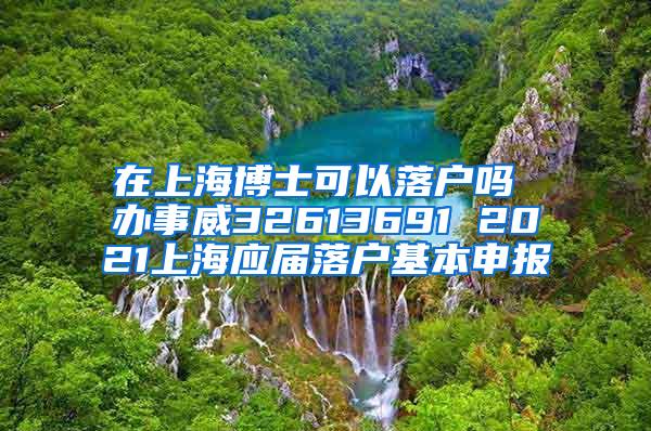 在上海博士可以落户吗 办事威32613691 2021上海应届落户基本申报