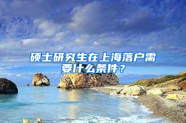 硕士研究生在上海落户需要什么条件？