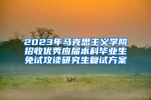 2023年马克思主义学院招收优秀应届本科毕业生免试攻读研究生复试方案