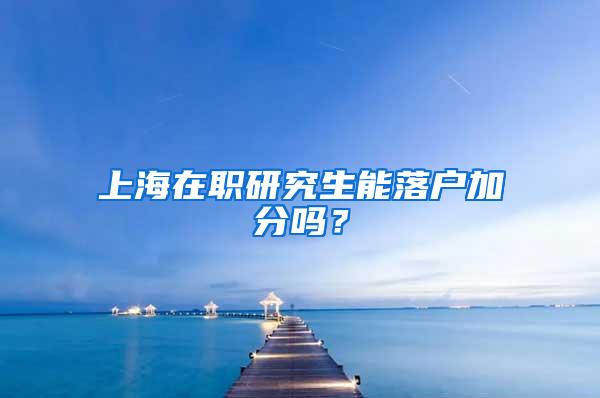 上海在职研究生能落户加分吗？