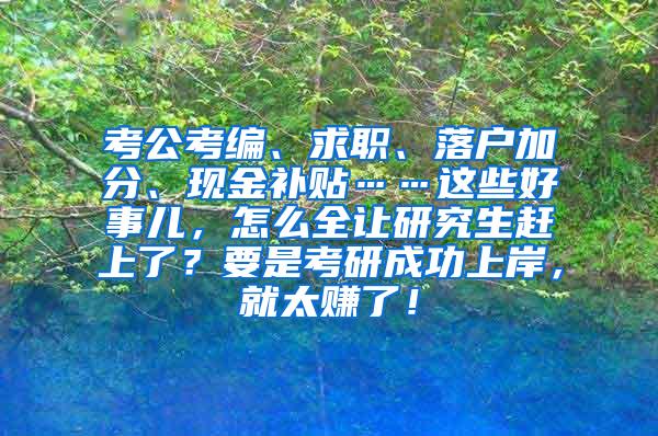 考公考编、求职、落户加分、现金补贴……这些好事儿，怎么全让研究生赶上了？要是考研成功上岸，就太赚了！