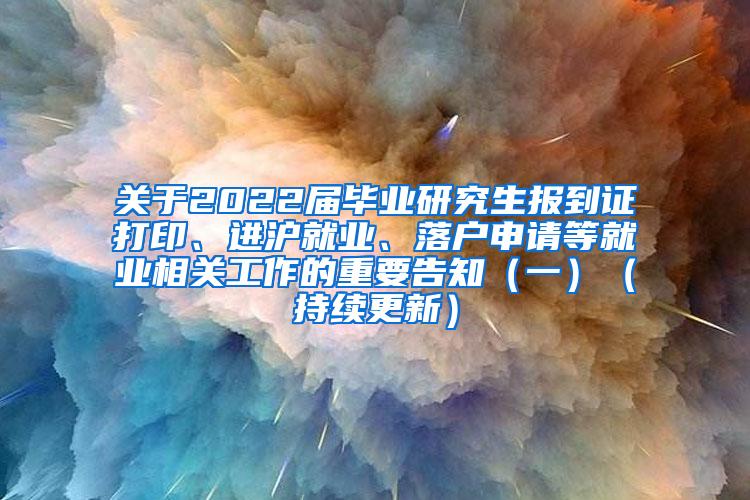 关于2022届毕业研究生报到证打印、进沪就业、落户申请等就业相关工作的重要告知（一）（持续更新）