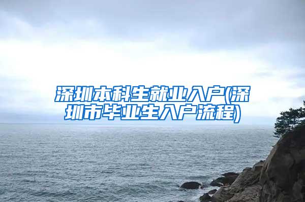 深圳本科生就业入户(深圳市毕业生入户流程)