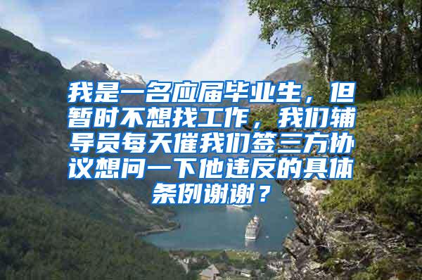 我是一名应届毕业生，但暂时不想找工作，我们辅导员每天催我们签三方协议想问一下他违反的具体条例谢谢？