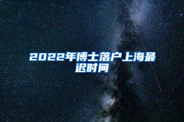 2022年博士落户上海最迟时间