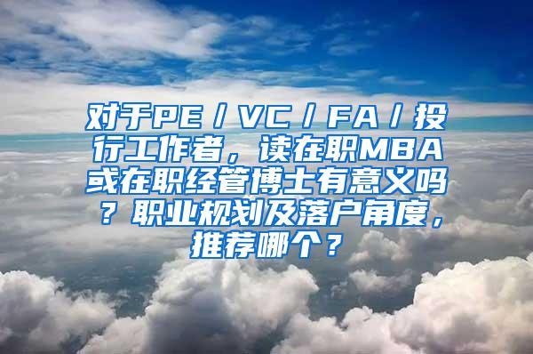 对于PE／VC／FA／投行工作者，读在职MBA或在职经管博士有意义吗？职业规划及落户角度，推荐哪个？