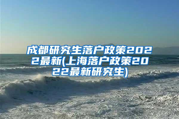 成都研究生落户政策2022最新(上海落户政策2022最新研究生)