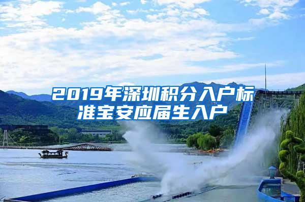 2019年深圳积分入户标准宝安应届生入户